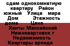 сдам однокомнатную квартиру › Район ­ южный › Улица ­ мира › Дом ­ 62 › Этажность дома ­ 9 › Цена ­ 17 000 - Ханты-Мансийский, Нижневартовск г. Недвижимость » Квартиры аренда   . Ханты-Мансийский,Нижневартовск г.